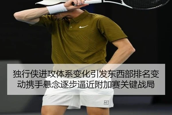 独行侠进攻体系变化引发东西部排名变动携手悬念逐步逼近附加赛关键战局