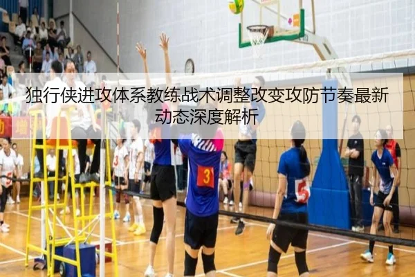 独行侠进攻体系教练战术调整改变攻防节奏最新动态深度解析