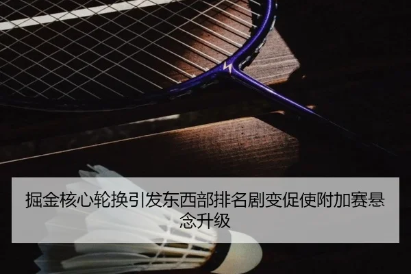掘金核心轮换引发东西部排名剧变促使附加赛悬念升级